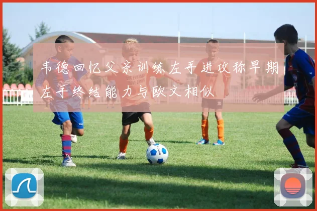 韦德回忆父亲训练左手进攻称早期左手终结能力与欧文相似