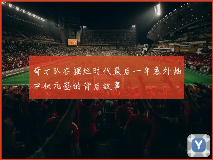 奇才队在摆烂时代最后一年意外抽中状元签的背后故事