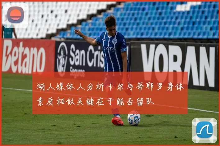 湖人媒体人分析卡尔与蒂耶罗身体素质相似关键在于能否留队