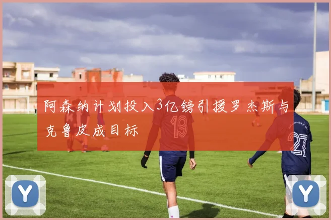 阿森纳计划投入3亿镑引援罗杰斯与克鲁皮成目标
