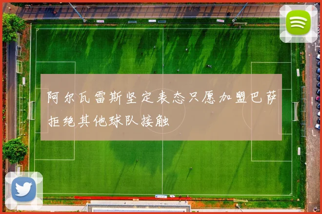 阿尔瓦雷斯坚定表态只愿加盟巴萨拒绝其他球队接触
