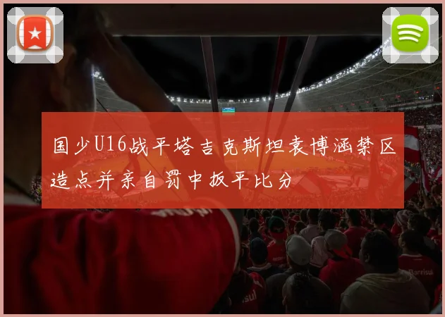国少U16战平塔吉克斯坦袁博涵禁区造点并亲自罚中扳平比分
