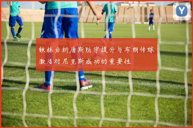 铁林分析唐斯防守提升与布朗传球激活对尼克斯成功的重要性