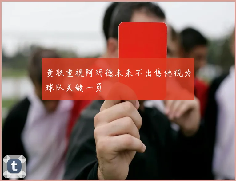 曼联重视阿玛德未来不出售他视为球队关键一员