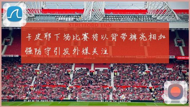 卡皮耶下场比赛将以背带裤亮相加强防守引发外媒关注