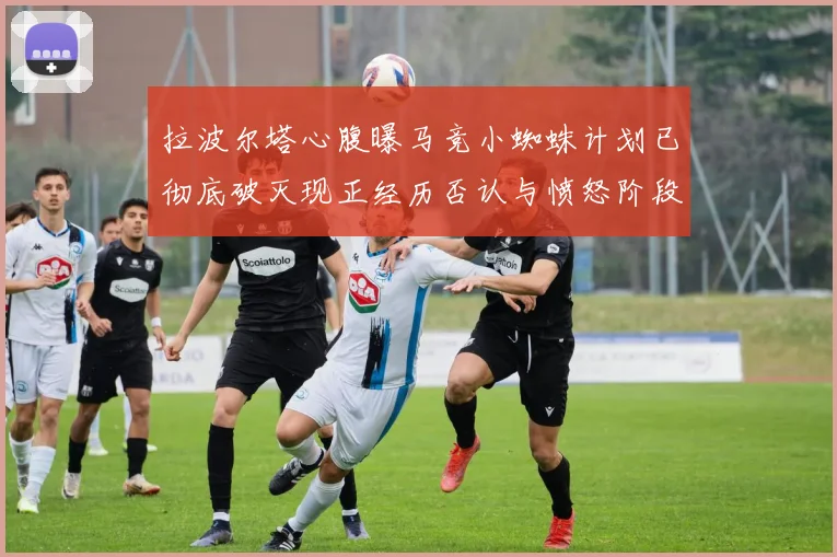 拉波尔塔心腹曝马竞小蜘蛛计划已彻底破灭现正经历否认与愤怒阶段