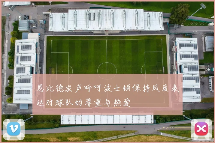 恩比德发声呼吁波士顿保持风度表达对球队的尊重与热爱