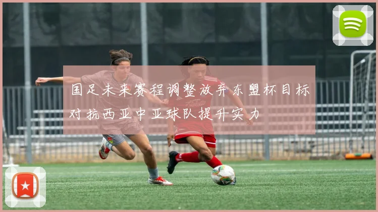 国足未来赛程调整放弃东盟杯目标对抗西亚中亚球队提升实力