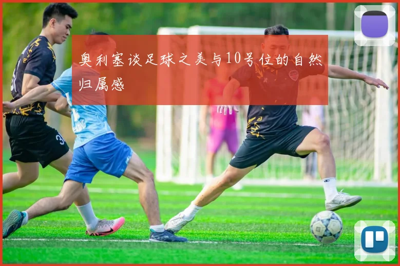 奥利塞谈足球之美与10号位的自然归属感