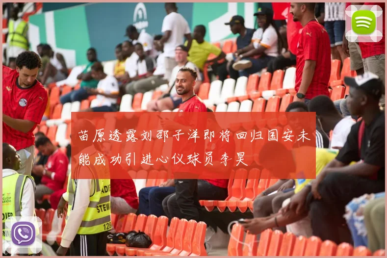 苗原透露刘邵子洋即将回归国安未能成功引进心仪球员李昊